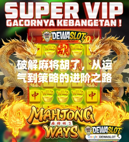 破解麻将胡了,从运气到策略的进阶之路,你真的懂麻将吗? 破解麻将胡了,从运气到策略的进阶之路,你真的懂麻将吗?