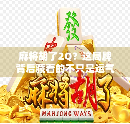 麻将胡了2Q?这局牌背后藏着的不只是运气,还有人性!