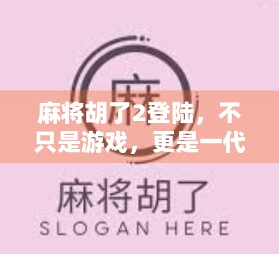 麻将胡了2登陆，不只是游戏，更是一代人的集体记忆