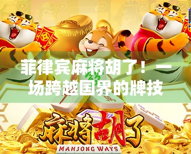 菲律宾麻将胡了！一场跨越国界的牌技狂欢，背后藏着怎样的文化密码？