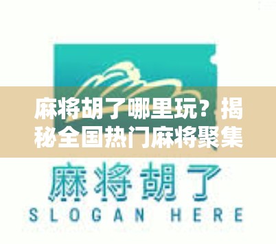 麻将胡了哪里玩?揭秘全国热门麻将聚集地,新手老手都收藏!