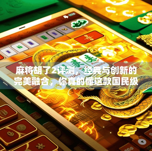 麻将胡了2评测，经典与创新的完美融合，你真的懂这款国民级手游吗？