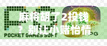 麻将胡了2投钱？别让小赌怡情变成大赌伤身！