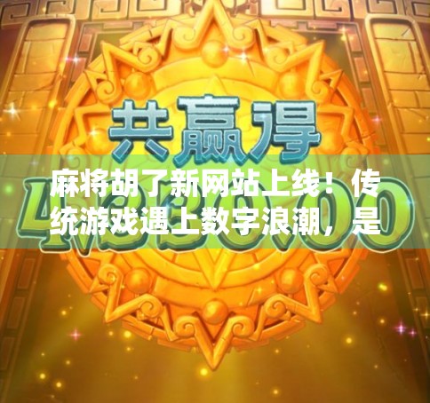 麻将胡了新网站上线！传统游戏遇上数字浪潮，是传承还是颠覆？