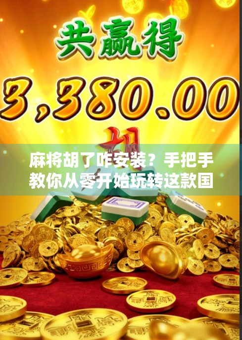 麻将胡了咋安装？手把手教你从零开始玩转这款国民级手游！