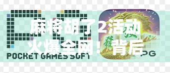 麻将胡了2活动火爆全网!背后藏着怎样的社交密码?