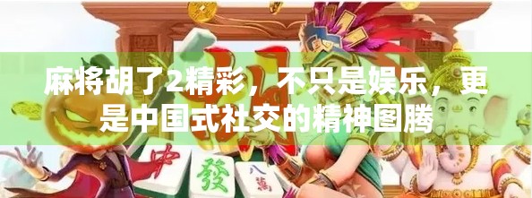麻将胡了2精彩，不只是娱乐，更是中国式社交的精神图腾