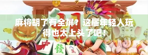 麻将胡了有全屏？这届年轻人玩得也太上头了吧！