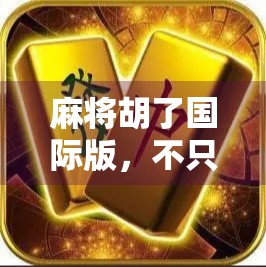 麻将胡了国际版,不只是游戏,更是文化出海的新名片!