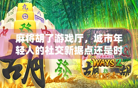 麻将胡了游戏厅，城市年轻人的社交新据点还是时间黑洞？