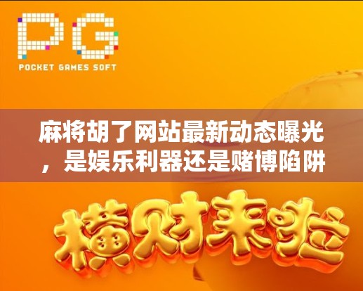 麻将胡了网站最新动态曝光,是娱乐利器还是赌博陷阱?深度解析背后真相!