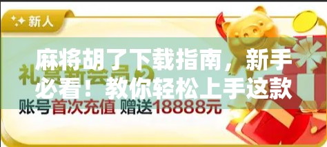 麻将胡了下载指南,新手必看!教你轻松上手这款超火的手机麻将游戏