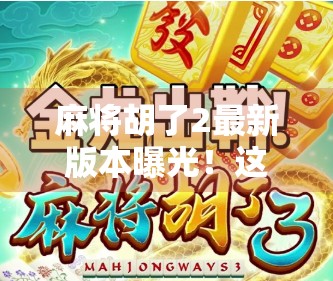 麻将胡了2最新版本曝光！这波更新让老玩家直呼真香！