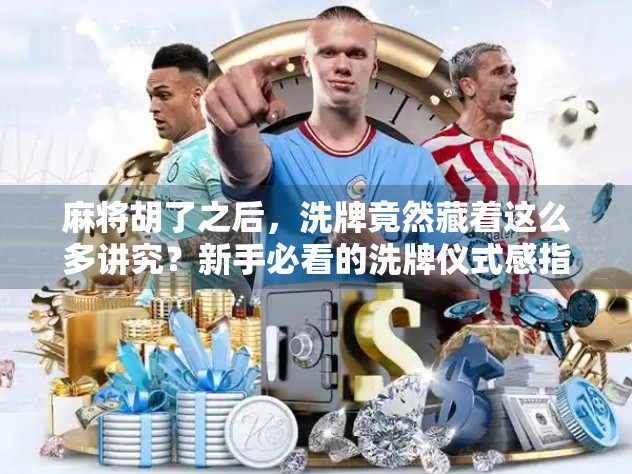 麻将胡了之后，洗牌竟然藏着这么多讲究？新手必看的洗牌仪式感指南！