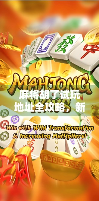 麻将胡了试玩地址全攻略，新手也能秒变老手，附隐藏玩法揭秘！