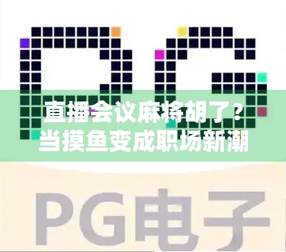 直播会议麻将胡了？当摸鱼变成职场新潮流，我们该笑还是该警醒？
