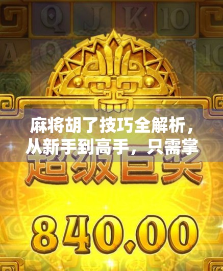 麻将胡了技巧全解析，从新手到高手，只需掌握这5个核心策略！