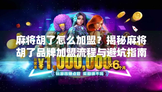 麻将胡了怎么加盟？揭秘麻将胡了品牌加盟流程与避坑指南！