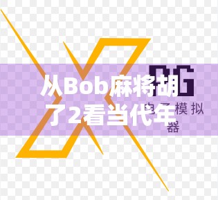 从Bob麻将胡了2看当代年轻人的情绪出口，一场虚拟牌局里的现实投射