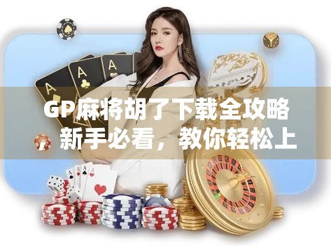 GP麻将胡了下载全攻略，新手必看，教你轻松上手这款火爆全国的线上麻将游戏！