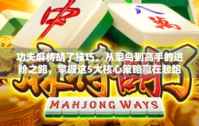 功夫麻将胡了技巧，从菜鸟到高手的进阶之路，掌握这5大核心策略赢在起跑线！